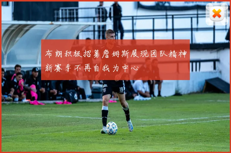 布朗积极招募詹姆斯展现团队精神新赛季不再自我为中心